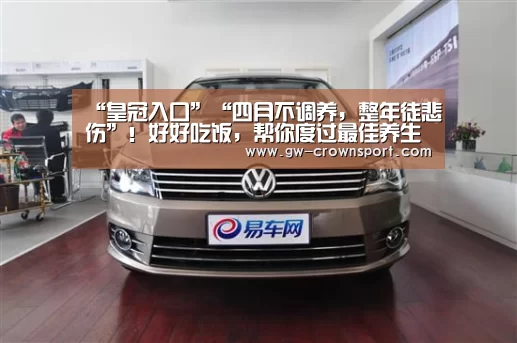 “皇冠入口”“四月不调养,整年徒悲伤”!好好吃饭,帮你度过最佳养生时段!(图2) 皇冠入口