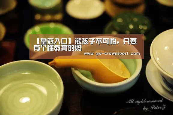 【皇冠入口】熊孩子不可怕,只要有个懂教育的妈(图1) 皇冠入口