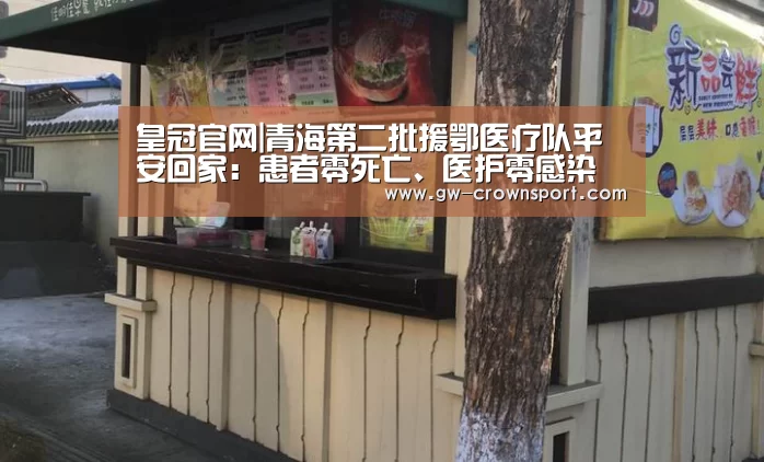 皇冠官网|青海第二批援鄂医疗队平安回家:患者零死亡、医护零感染(图4) 皇冠体育下载