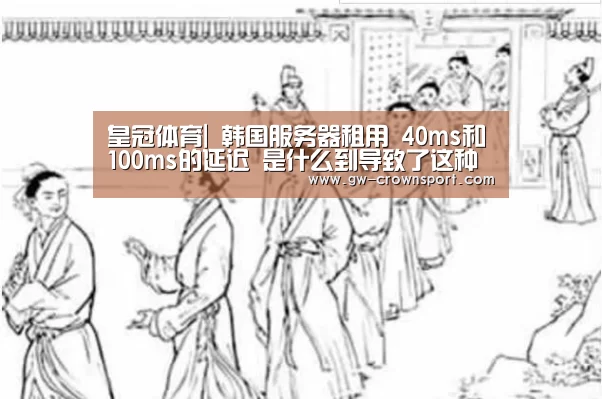 皇冠体育|
韩国服务器租用 40ms和100ms的延迟 是什么到导致了这种差异?(图5) 皇冠体育下载