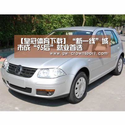 【皇冠体育下载】“新一线”城市成“95后”就业首选(图4) 皇冠体育
