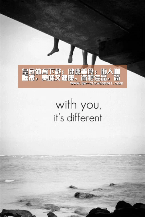 皇冠体育下载:健康美食:懒人咖喱饭,美味又健康,减肥佳品,简单做法(图1) 皇冠体育下载