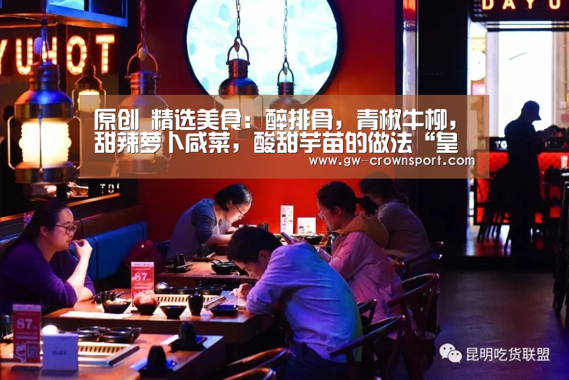 原创 精选美食:醉排骨,青椒牛柳,甜辣萝卜咸菜,酸甜芋苗的做法“皇冠体育下载”(图1) 皇冠官网