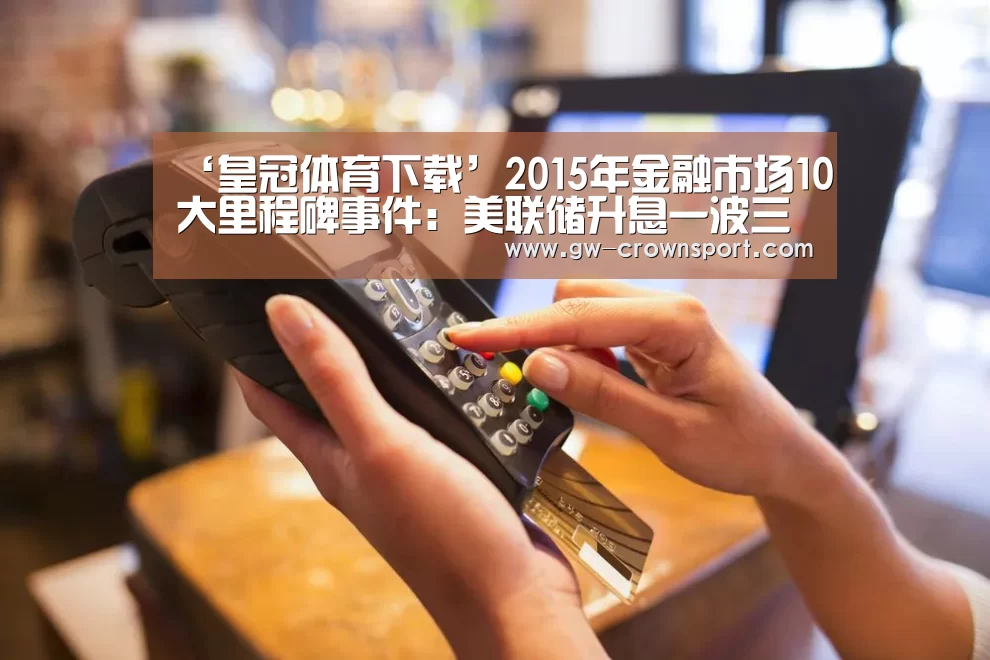 ‘皇冠体育下载’2015年金融市场10大里程碑事件:美联储升息一波三折(图3) 皇冠官网