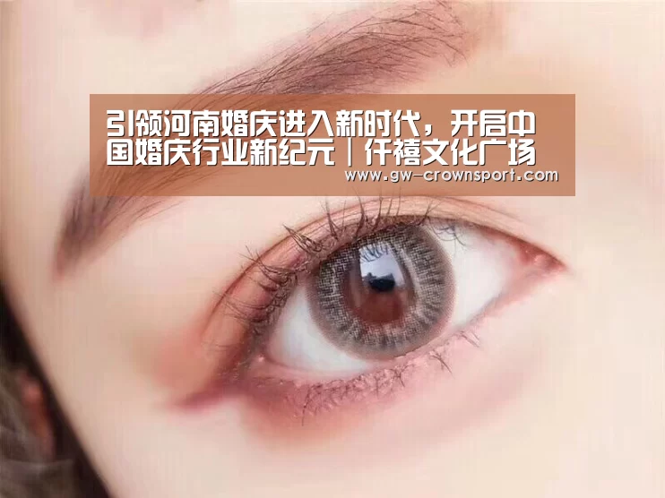 引领河南婚庆进入新时代,开启中国婚庆行业新纪元|仟禧文化广场‘皇冠体育下载’(图2) 皇冠入口